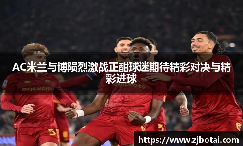 J9AC米兰与博陨烈激战正酣球迷期待精彩对决与精彩进球